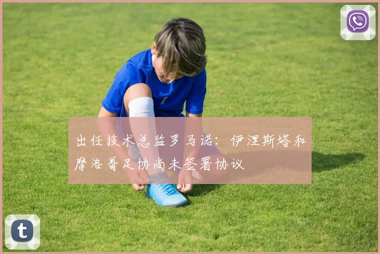 出任技术总监罗马诺：伊涅斯塔和摩洛哥足协尚未签署协议