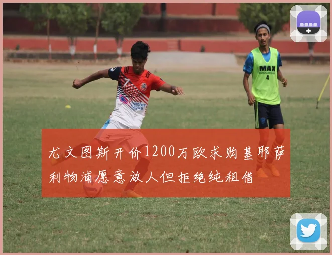 尤文图斯开价1200万欧求购基耶萨利物浦愿意放人但拒绝纯租借