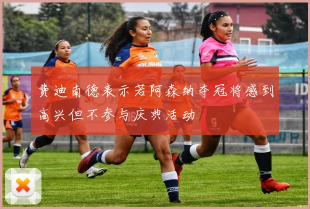 费迪南德表示若阿森纳夺冠将感到高兴但不参与庆典活动