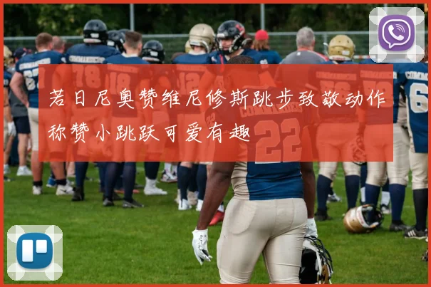 若日尼奥赞维尼修斯跳步致敬动作称赞小跳跃可爱有趣