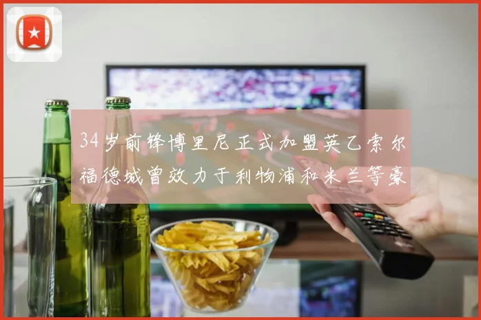 34岁前锋博里尼正式加盟英乙索尔福德城曾效力于利物浦和米兰等豪门