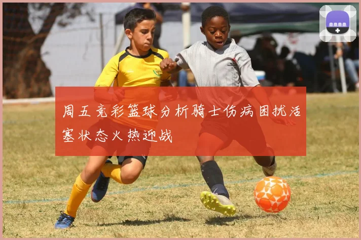 周五竞彩篮球分析骑士伤病困扰活塞状态火热迎战