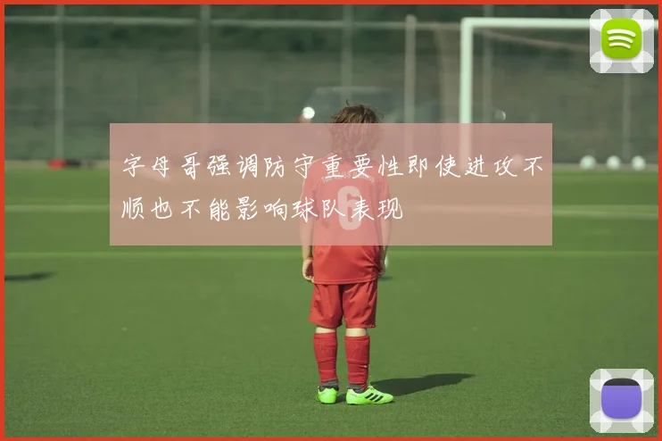 字母哥强调防守重要性即使进攻不顺也不能影响球队表现