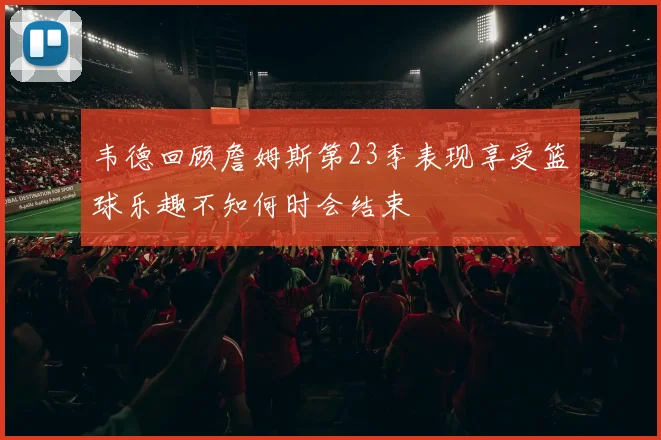 韦德回顾詹姆斯第23季表现享受篮球乐趣不知何时会结束