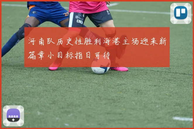 河南队历史性胜利海港主场迎来新篇章小目标指日可待