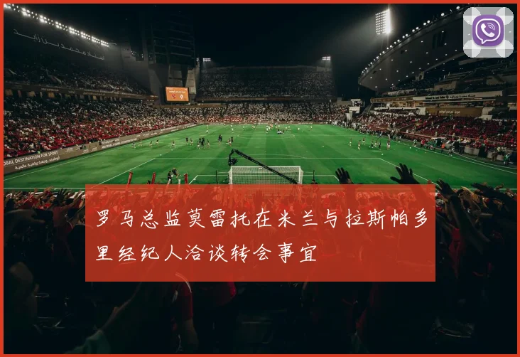 罗马总监莫雷托在米兰与拉斯帕多里经纪人洽谈转会事宜