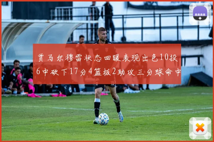 贾马尔穆雷状态回暖表现出色10投6中砍下17分4篮板2助攻三分球命中率高达50