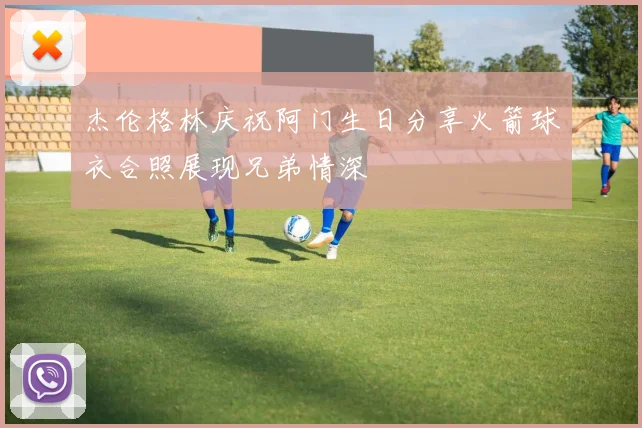 杰伦格林庆祝阿门生日分享火箭球衣合照展现兄弟情深