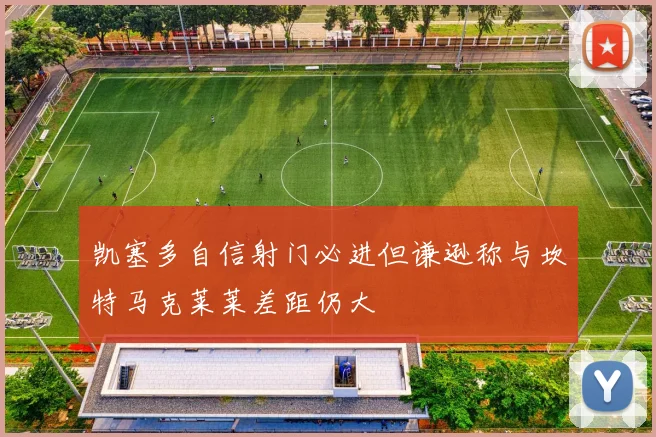凯塞多自信射门必进但谦逊称与坎特马克莱莱差距仍大
