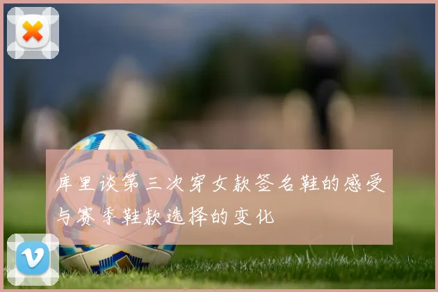 库里谈第三次穿女款签名鞋的感受与赛季鞋款选择的变化