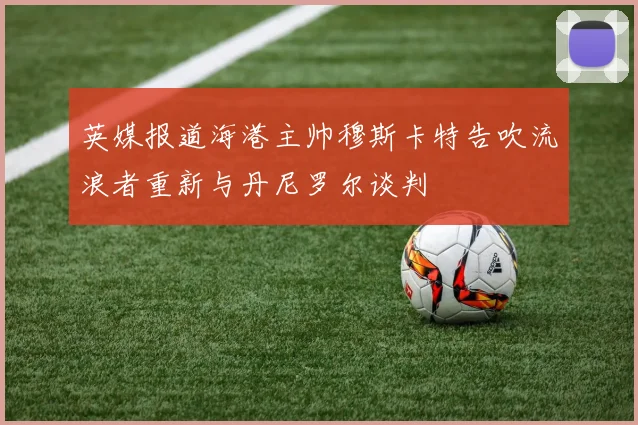 英媒报道海港主帅穆斯卡特告吹流浪者重新与丹尼罗尔谈判