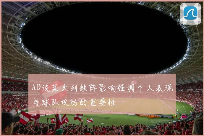 AD谈莱夫利缺阵影响强调个人表现与球队攻防的重要性