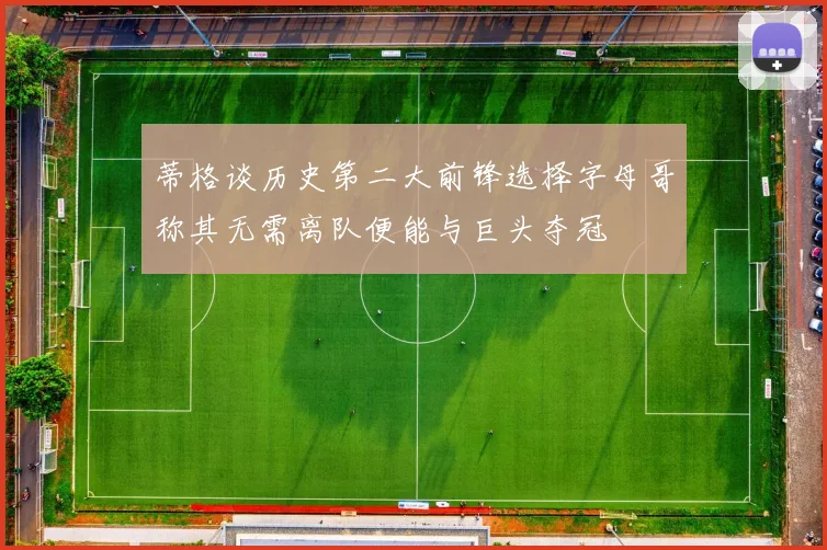 蒂格谈历史第二大前锋选择字母哥称其无需离队便能与巨头夺冠