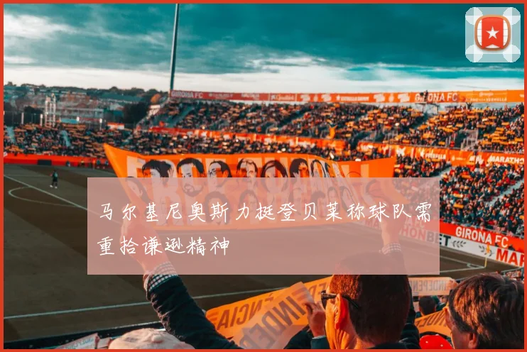 马尔基尼奥斯力挺登贝莱称球队需重拾谦逊精神