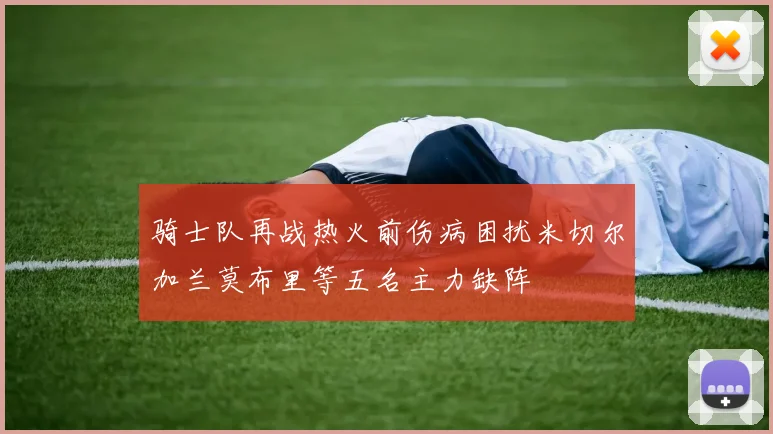 骑士队再战热火前伤病困扰米切尔加兰莫布里等五名主力缺阵