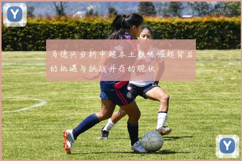 马德兴分析中超本土教练崛起背后的机遇与挑战并存的现状