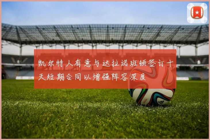 凯尔特人有意与达拉诺班顿签订十天短期合同以增强阵容深度