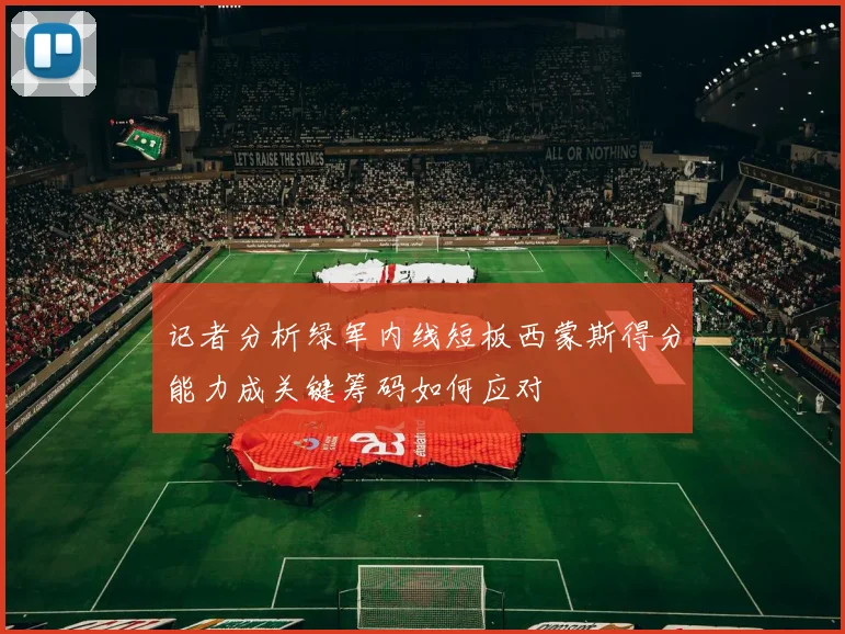 记者分析绿军内线短板西蒙斯得分能力成关键筹码如何应对