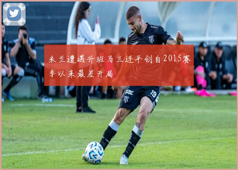 米兰遭遇升班马三连平创自2015赛季以来最差开局