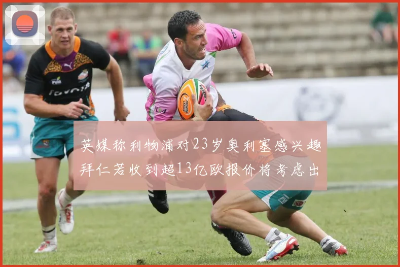 英媒称利物浦对23岁奥利塞感兴趣拜仁若收到超13亿欧报价将考虑出售