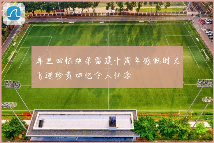 库里回忆绝杀雷霆十周年感慨时光飞逝珍贵回忆令人怀念