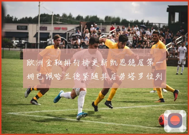 欧洲金靴排行榜更新凯恩稳居第一姆巴佩哈兰德紧随其后劳塔罗位列第十