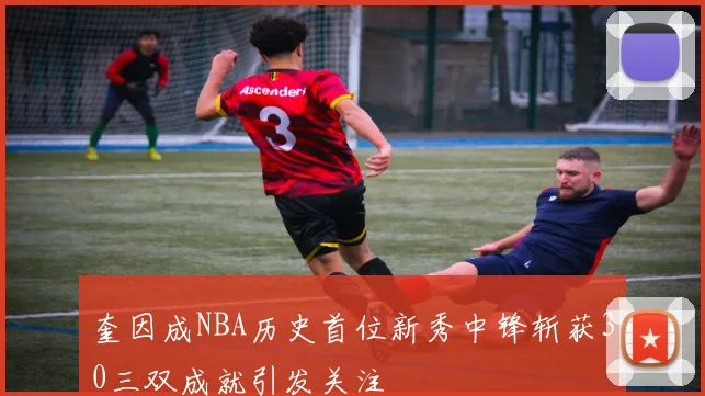 奎因成NBA历史首位新秀中锋斩获30三双成就引发关注