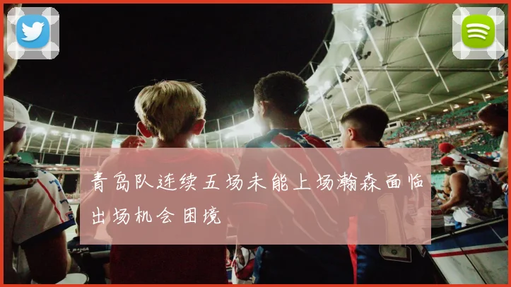 青岛队连续五场未能上场瀚森面临出场机会困境