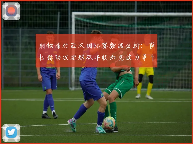 利物浦对西汉姆比赛数据分析：萨拉赫助攻进球双丰收加克波力争个人职业生涯50球