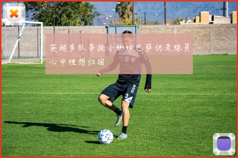 英超多队争抢小蜘蛛巴萨仍是球员心中理想归宿