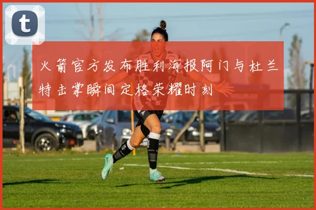 火箭官方发布胜利海报阿门与杜兰特击掌瞬间定格荣耀时刻
