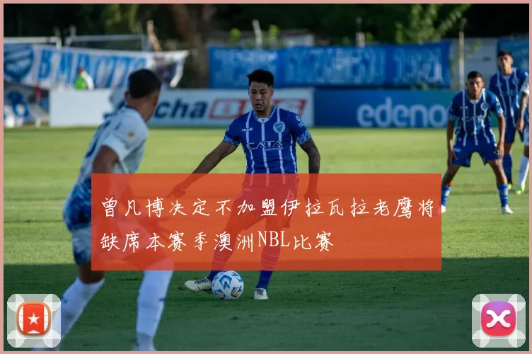 曾凡博决定不加盟伊拉瓦拉老鹰将缺席本赛季澳洲NBL比赛