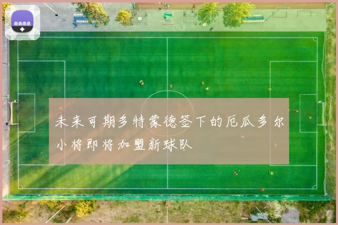 未来可期多特蒙德签下的厄瓜多尔小将即将加盟新球队