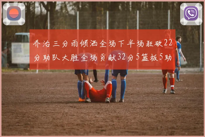 乔治三分雨倾洒全场下半场狂砍22分助队大胜全场贡献32分5篮板5助攻