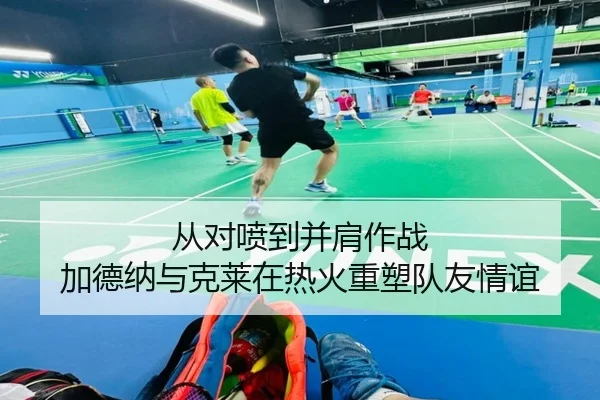 从对喷到并肩作战 加德纳与克莱在热火重塑队友情谊（kaiyun）