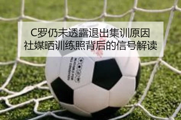 C罗仍未透露退出集训原因 社媒晒训练照背后的信号解读