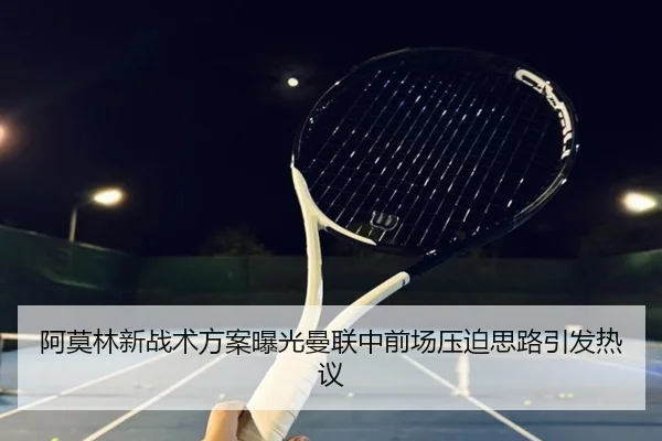 阿莫林新战术方案曝光曼联中前场压迫思路引发热议 | kaiyun